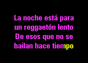 La noche est'ci para
un reggaetdn lento

De esos que no se
hailan hace tiempo