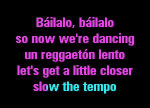 Bz'ailalo, hziilalo
so now we're dancing
un reggaetdn lento
let's get a little closer
slow the tempo