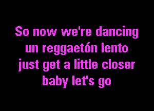 So now we're dancing
un reggaetdn lento

just get a little closer
baby let's go