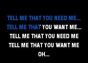 TELL ME THAT YOU NEED ME...
TELL ME THAT YOU WANT ME...
TELL ME THAT YOU NEED ME
TELL ME THAT YOU WANT ME
0H...