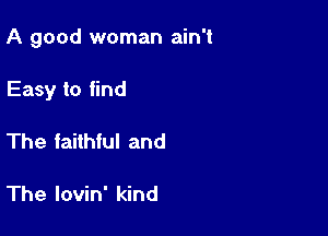 A good woman ain't

Easy to find
The faithful and

The lovin' kind