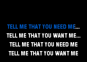 TELL ME THAT YOU NEED ME...
TELL ME THAT YOU WANT ME...
TELL ME THAT YOU NEED ME
TELL ME THAT YOU WANT ME