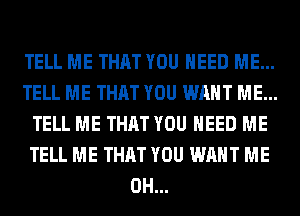 TELL ME THAT YOU NEED ME...
TELL ME THAT YOU WANT ME...
TELL ME THAT YOU NEED ME
TELL ME THAT YOU WANT ME
0H...