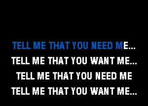 TELL ME THAT YOU NEED ME...
TELL ME THAT YOU WANT ME...
TELL ME THAT YOU NEED ME
TELL ME THAT YOU WANT ME...