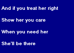 And if you treat her right

Show her you care
When you need her

She'll be there