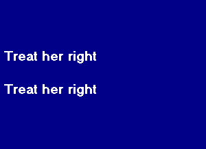 Treat her right

Treat her right