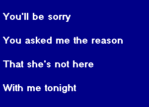 You'll be sorry
You asked me the reason

That she's not here

With me tonight