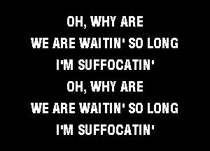 OH, WHY RRE
WE ARE WAITIN' SO LONG
I'M SUFFOCATIN'
0H, WHY ARE
WE ARE WAITIH' SO LONG
I'M SUFFOCATIH'