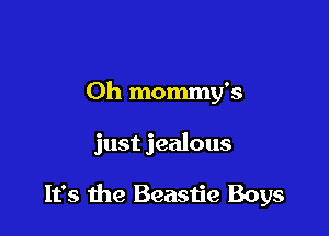 Oh mommy's

just jealous

It's the Beastie Boys