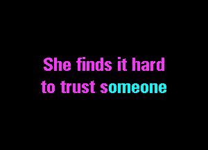 She finds it hard

to trust someone