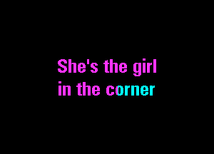 She's the girl

in the corner