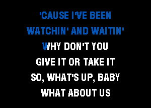 'CAUSE I'VE BEEN
WATCHIH' AND WAITIN'
WHY DON'T YOU
GIVE IT OR TAKE IT
SO, WHAT'S UP, BABY

WHAT ABOUT US l