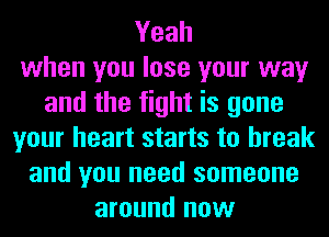 Yeah
when you lose your way
and the fight is gone
your heart starts to break
and you need someone
around now