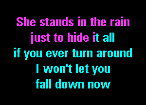 She stands in the rain
iust to hide it all

if you ever turn around
I won't let you
fall down now