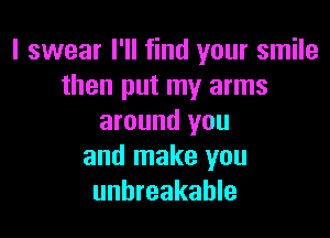 I swear I'll find your smile
then put my arms

around you
and make you
unbreakable