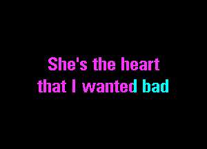 She's the heart

that I wanted bad