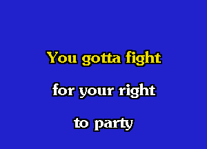 You gotta fight

for your right

to party