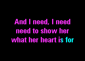 And I need, I need

need to show her
what her heart is for