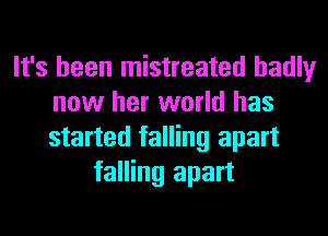 It's been mistreated badly
now her world has
started falling apart

falling apart