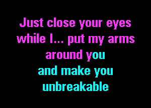 Just close your eyes
while I... put my arms

around you
and make you
unbreakable
