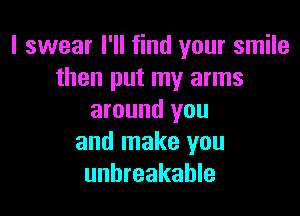 I swear I'll find your smile
then put my arms

around you
and make you
unbreakable