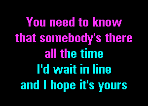 You need to know
that somehody's there

all the time
I'd wait in line
and I hope it's yours