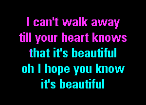 I can't walk away
till your heart knows
that it's beautiful
oh I hope you know
it's beautiful