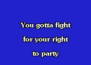 You gotta fight

for your right

to party