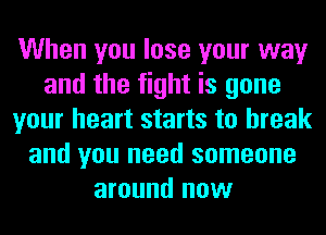 When you lose your way
and the fight is gone
your heart starts to break
and you need someone
around now