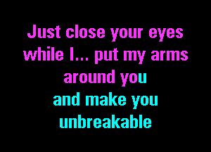 Just close your eyes
while I... put my arms

around you
and make you
unbreakable
