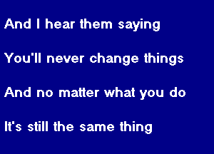 And I hear them saying

You'll never change things

And no matter what you do

It's still the same thing