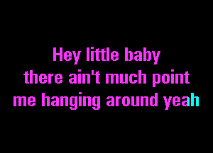 Hey little baby

there ain't much point
me hanging around yeah