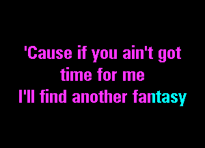 'Cause if you ain't got

time for me
I'll find another fantasy