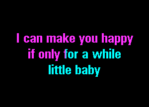 I can make you happy

if only for a while
little baby