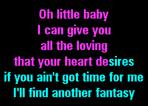 on little baby
I can give you
all the loving
that your heart desires
if you ain't got time for me
I'll find another fantasy