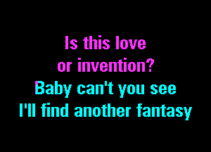 Is this love
or invention?

Baby can't you see
I'll find another fantasy