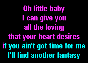 on little baby
I can give you
all the loving
that your heart desires
if you ain't got time for me
I'll find another fantasy