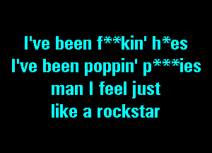 I've been fWkin' hates
I've been poppin' pemEies

man I feel just
like a rockstar