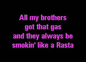 All my brothers
got that gas

and they always be
smokin' like a Rasta