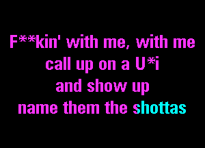 kain' with me, with me
call up on a Ueei

and show up
name them the shottas