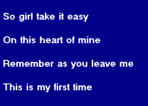 80 girl take it easy

On this heart of mine
Remember as you leave me

This is my first time