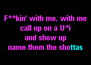 kain' with me, with me
call up on a Ueei

and show up
name them the shottas