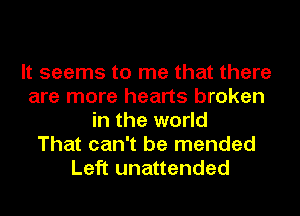It seems to me that there
are more hearts broken
in the world
That can't be mended
Left unattended