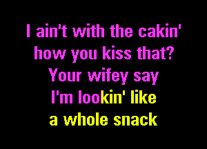 I ain't with the cakin'
how you kiss that?

Your wifey say
I'm lookin' like
a whole snack