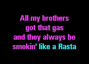 All my brothers
got that gas

and they always be
smokin' like a Rasta