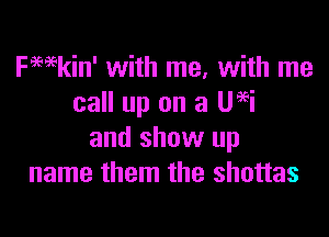 kain' with me, with me
call up on a Ueei

and show up
name them the shottas