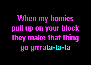 When my homies
pull up on your black

they make that thing
go grrrata-ta-ta