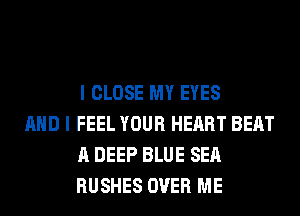 I CLOSE MY EYES

AND I FEEL YOUR HEART BEAT
A DEEP BLUE SEA
RUSHES OVER ME