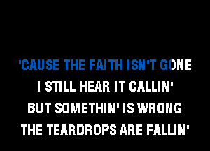 'CAUSE THE FAITH ISN'T GONE
I STILL HEAR IT CALLIH'
BUT SOMETHIH' IS WRONG
THE TEARDROPS ARE FALLIH'