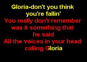 Gloria-don't you think
you're fallin'

You really don't remember
was it something that
he said
All the voices in your head
calling Gloria